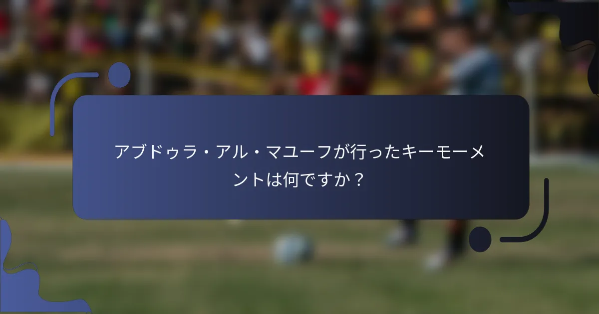 アブドゥラ・アル・マユーフが行ったキーモーメントは何ですか?