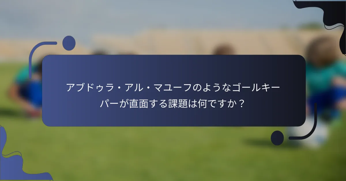 アブドゥラ・アル・マユーフのようなゴールキーパーが直面する課題は何ですか?