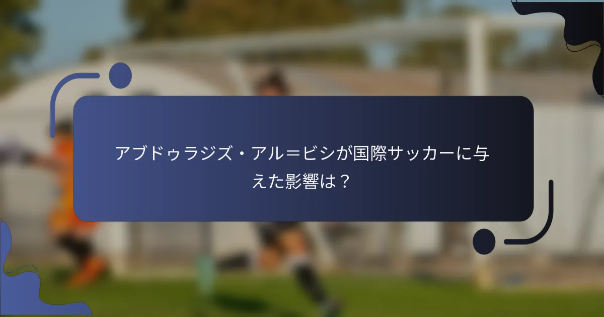 アブドゥラジズ・アル=ビシが国際サッカーに与えた影響は?
