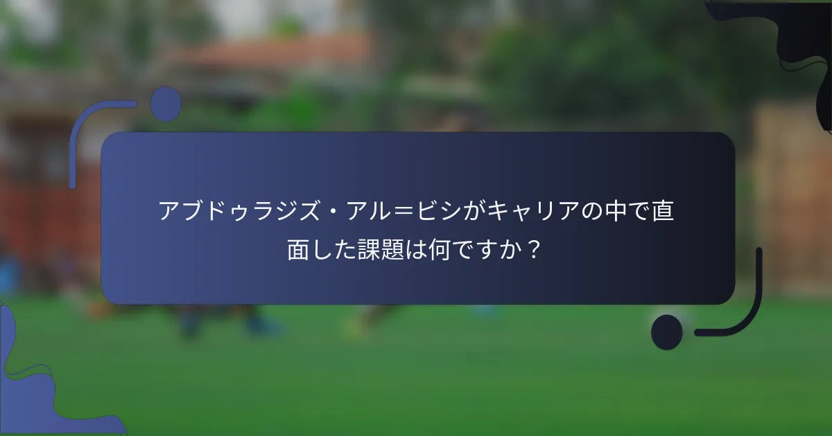 アブドゥラジズ・アル=ビシがキャリアの中で直面した課題は何ですか?