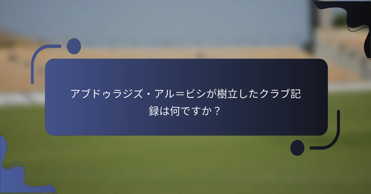 アブドゥラジズ・アル=ビシが樹立したクラブ記録は何ですか?