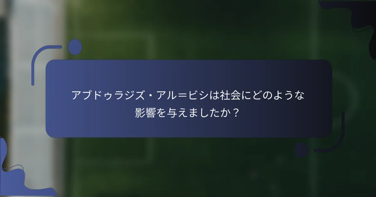 アブドゥラジズ・アル＝ビシは社会にどのような影響を与えましたか？