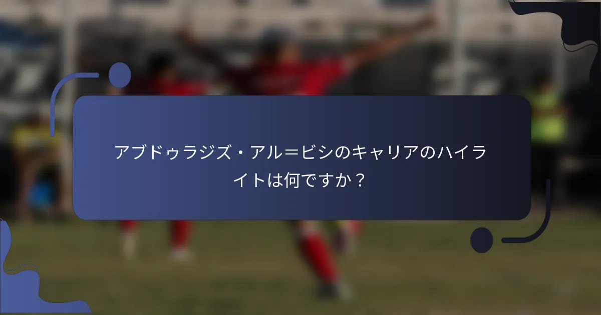 アブドゥラジズ・アル＝ビシのキャリアのハイライトは何ですか？