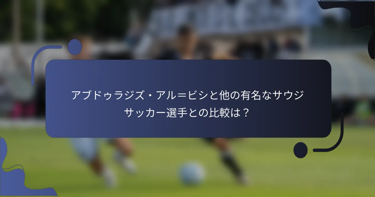 アブドゥラジズ・アル=ビシと他の有名なサウジサッカー選手との比較は?