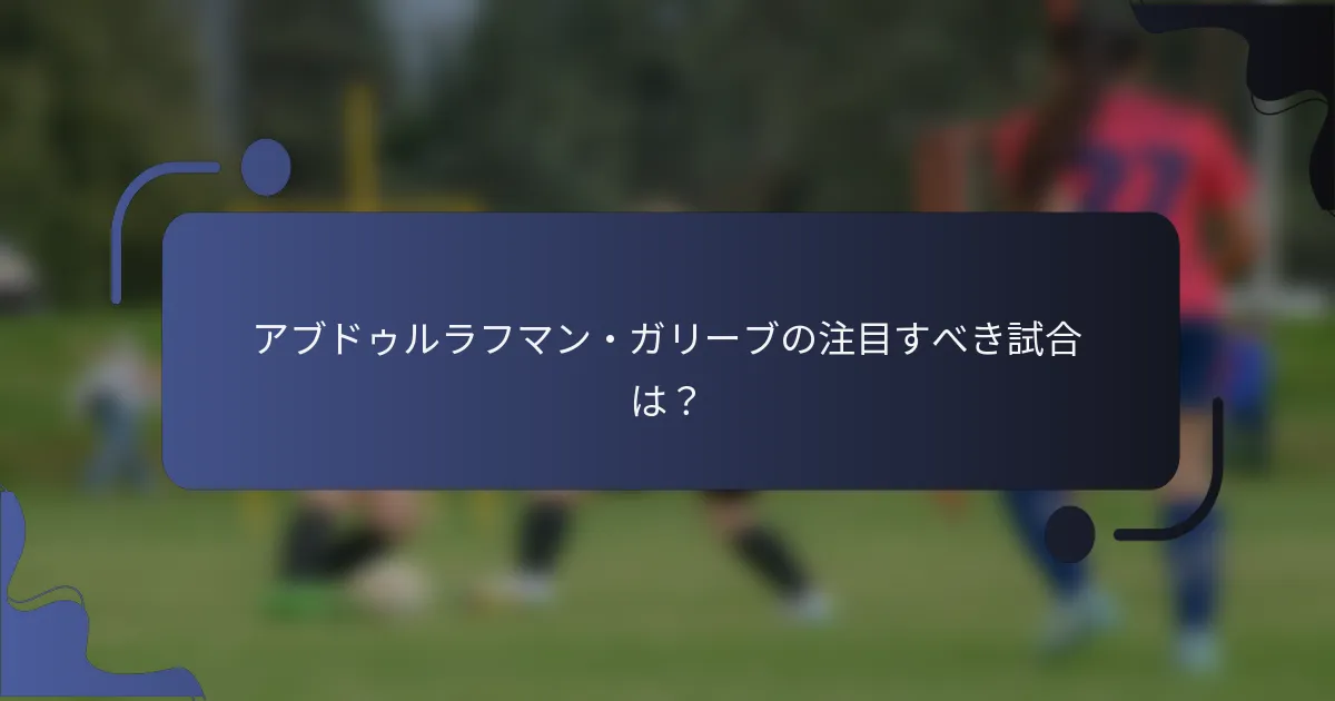 アブドゥルラフマン・ガリーブの注目すべき試合は？