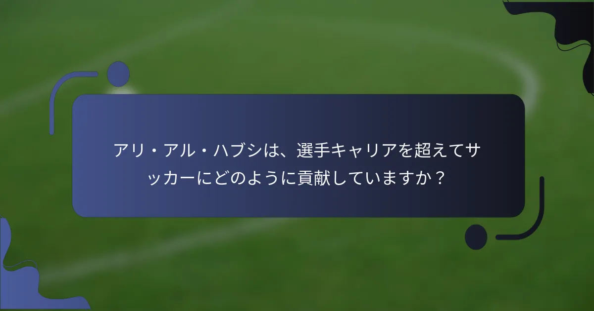アリ・アル・ハブシは、選手キャリアを超えてサッカーにどのように貢献していますか?