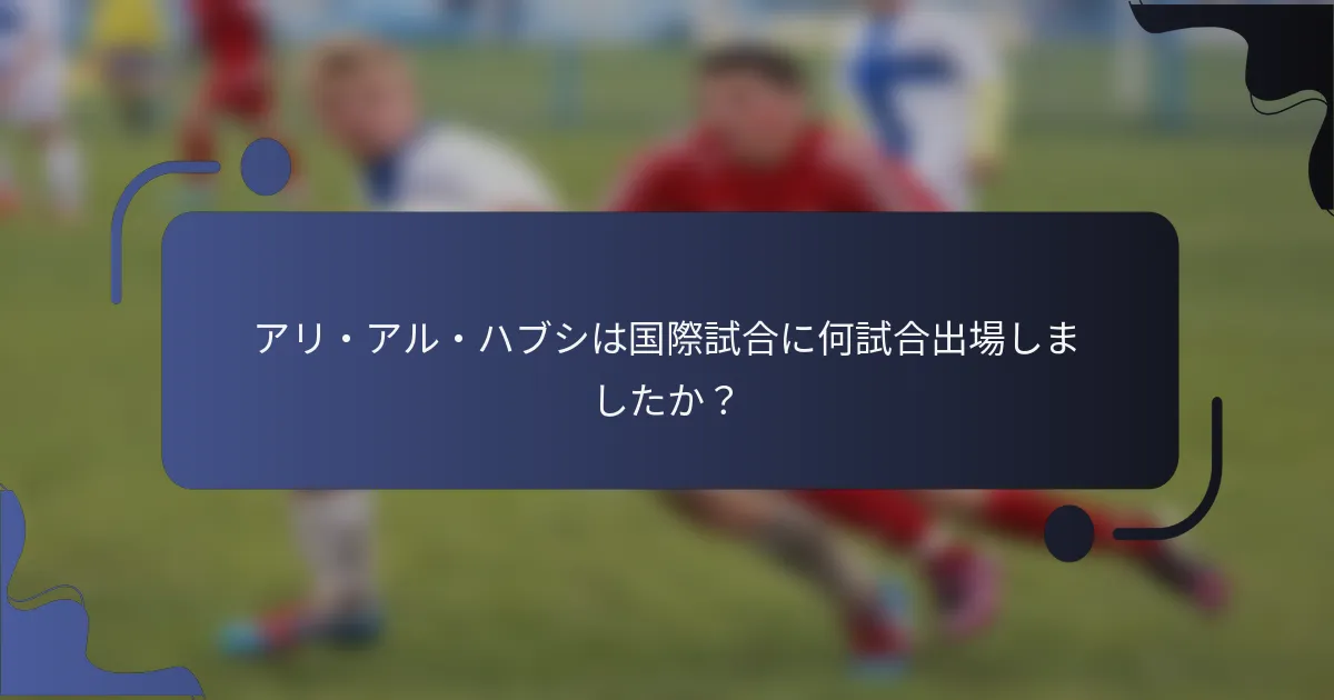 アリ・アル・ハブシは国際試合に何試合出場しましたか？