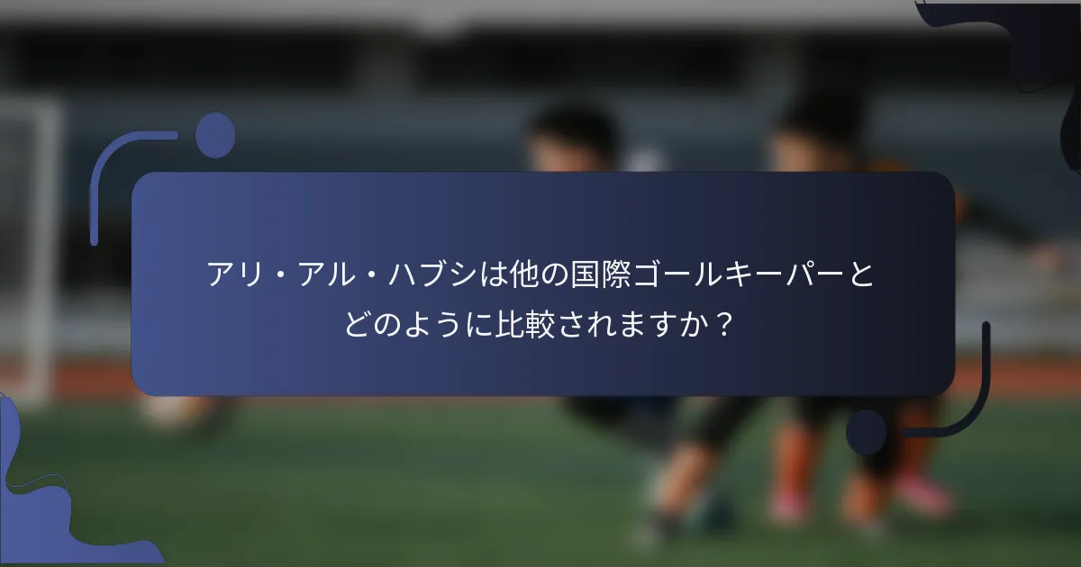 アリ・アル・ハブシは他の国際ゴールキーパーとどのように比較されますか?