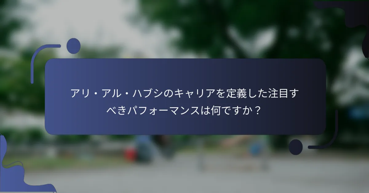 アリ・アル・ハブシのキャリアを定義した注目すべきパフォーマンスは何ですか?