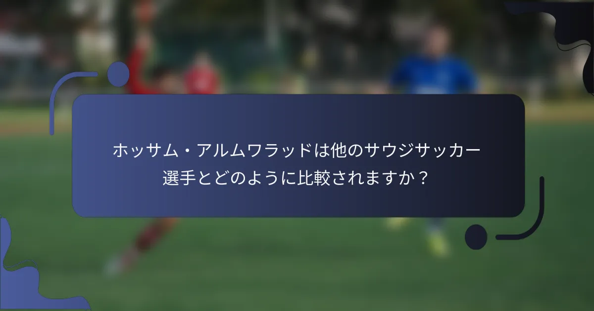 ホッサム・アルムワラッドは他のサウジサッカー選手とどのように比較されますか？