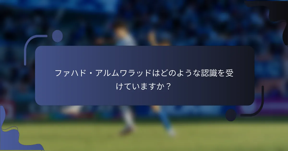 ファハド・アルムワラッドはどのような認識を受けていますか？