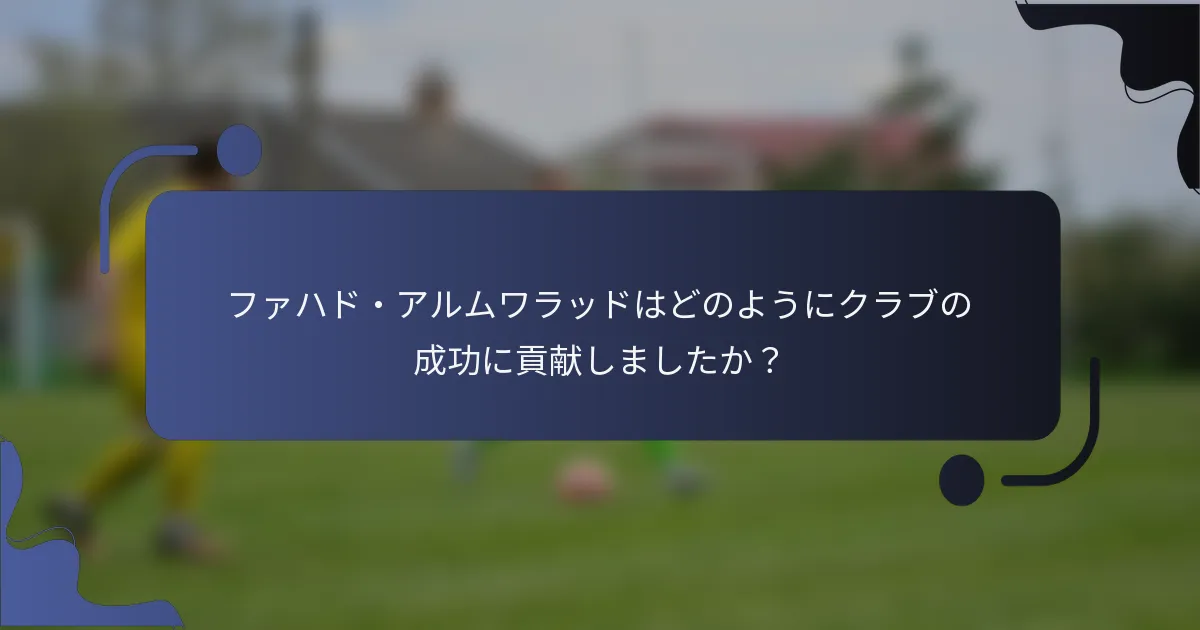 ファハド・アルムワラッドはどのようにクラブの成功に貢献しましたか？