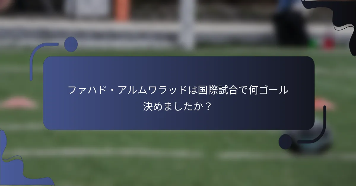 ファハド・アルムワラッドは国際試合で何ゴール決めましたか？