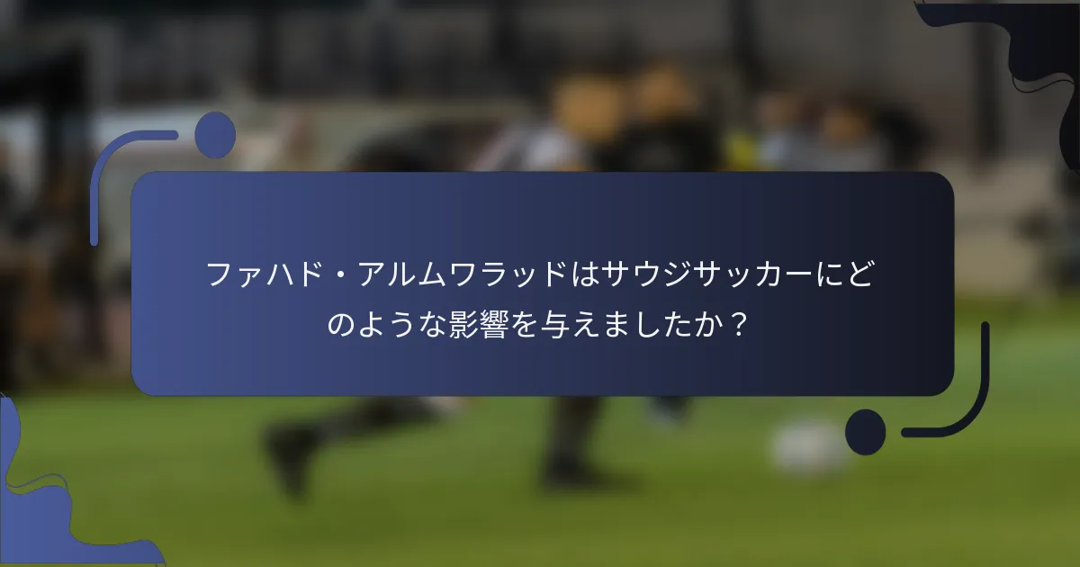 ファハド・アルムワラッドはサウジサッカーにどのような影響を与えましたか？