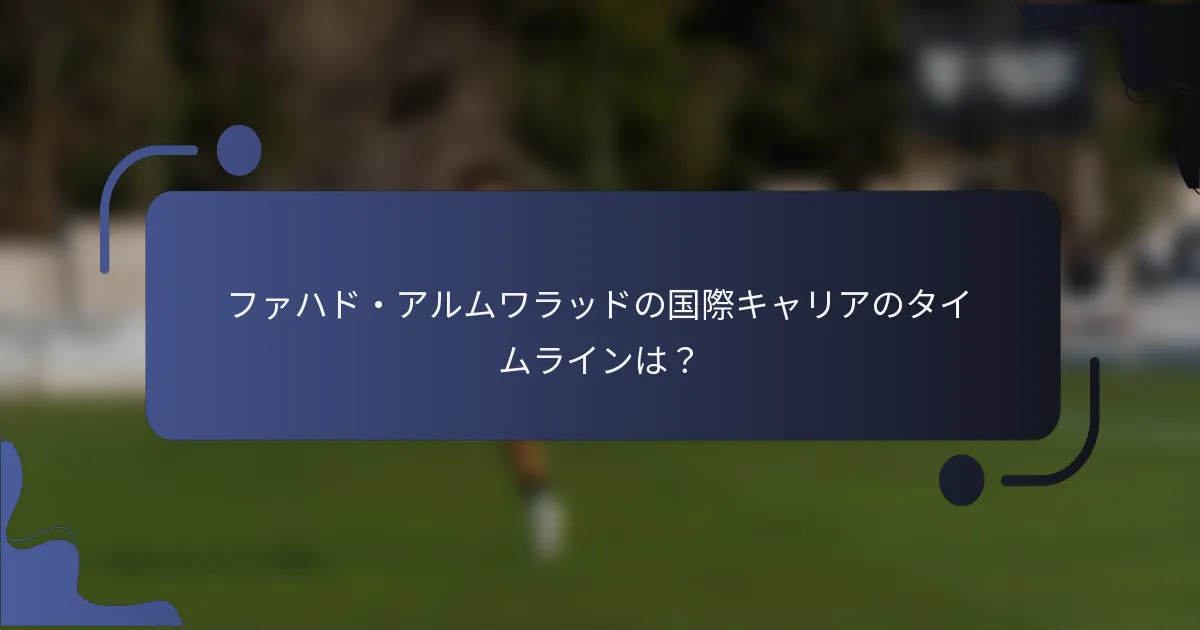 ファハド・アルムワラッドの国際キャリアのタイムラインは？