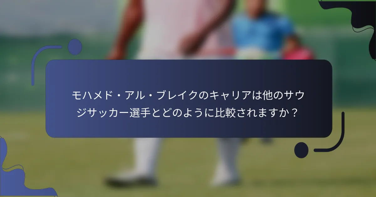 モハメド・アル・ブレイクのキャリアは他のサウジサッカー選手とどのように比較されますか？