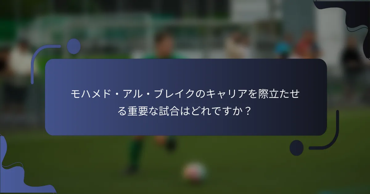 モハメド・アル・ブレイクのキャリアを際立たせる重要な試合はどれですか？