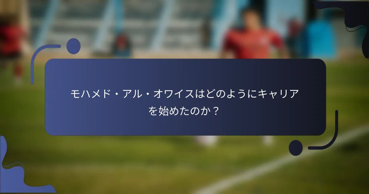 モハメド・アル・オワイスはどのようにキャリアを始めたのか？