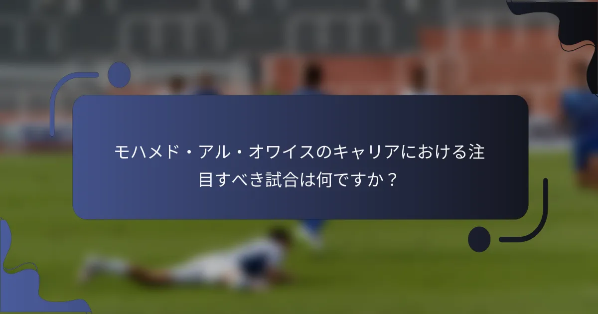モハメド・アル・オワイスのキャリアにおける注目すべき試合は何ですか？