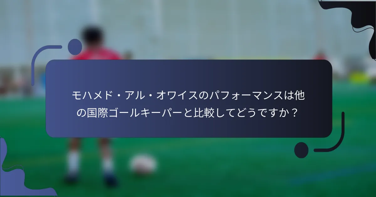モハメド・アル・オワイスのパフォーマンスは他の国際ゴールキーパーと比較してどうですか？