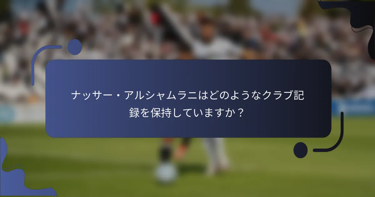 ナッサー・アルシャムラニはどのようなクラブ記録を保持していますか？