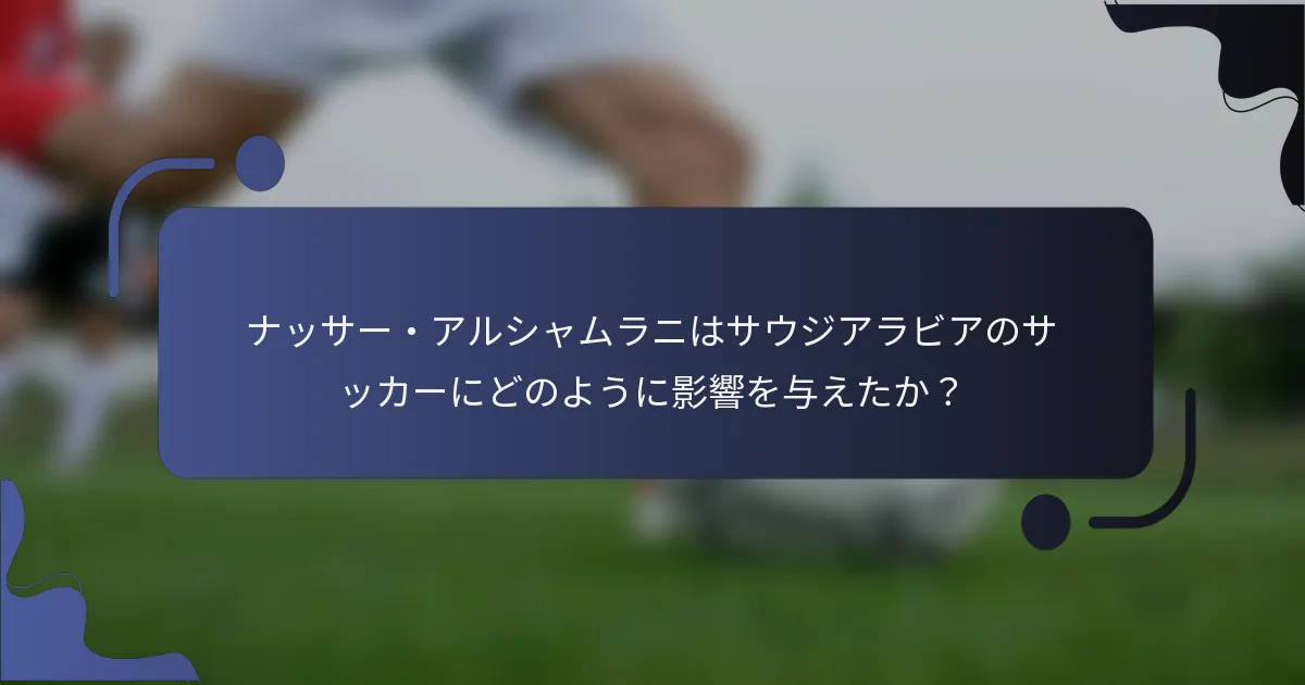 ナッサー・アルシャムラニはサウジアラビアのサッカーにどのように影響を与えたか？