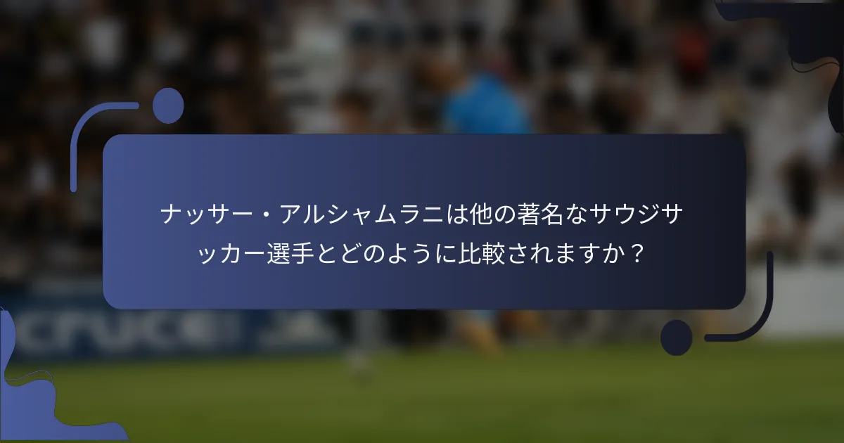 ナッサー・アルシャムラニは他の著名なサウジサッカー選手とどのように比較されますか？