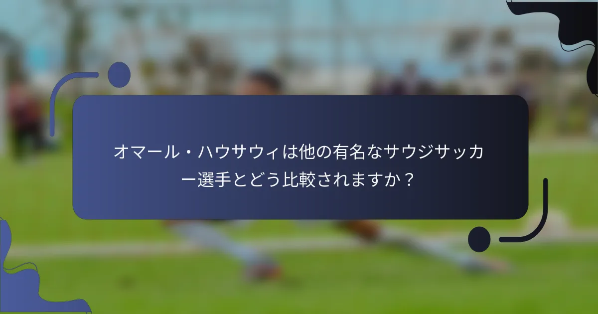 オマール・ハウサウィは他の有名なサウジサッカー選手とどう比較されますか?