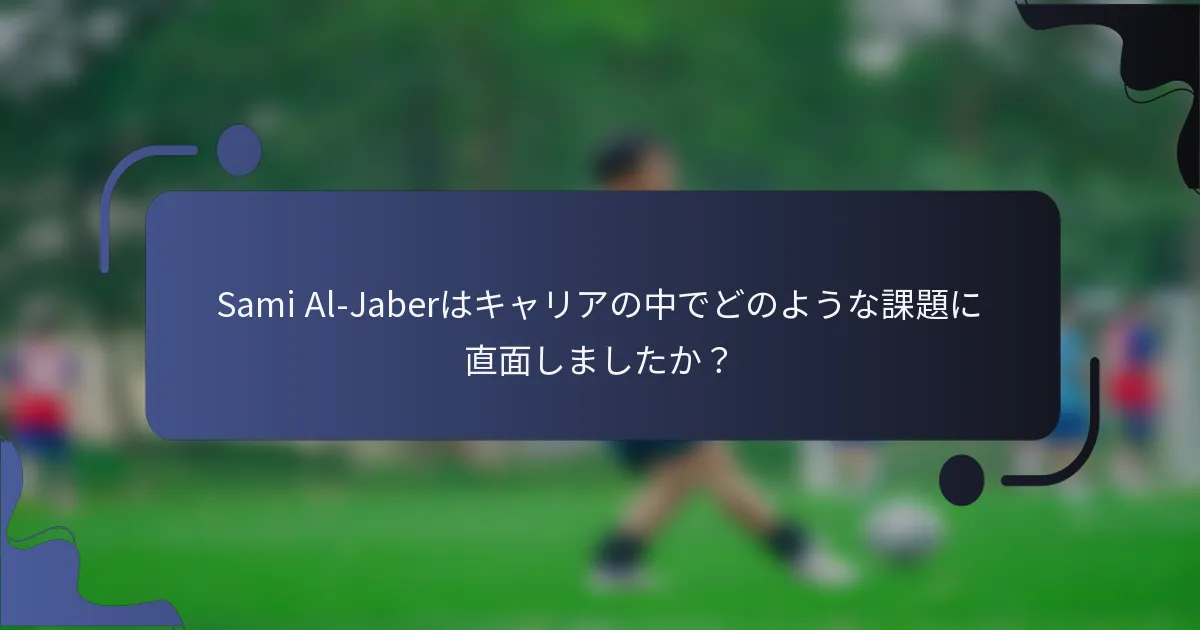 Sami Al-Jaberはキャリアの中でどのような課題に直面しましたか？