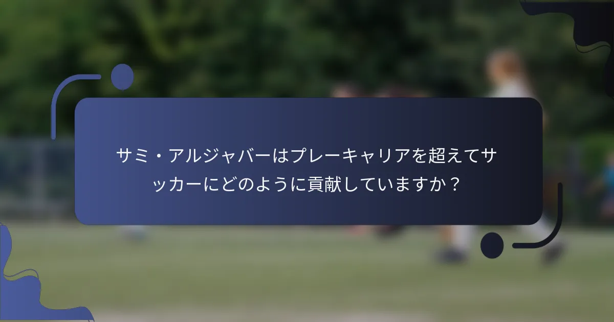 サミ・アルジャバーはプレーキャリアを超えてサッカーにどのように貢献していますか？