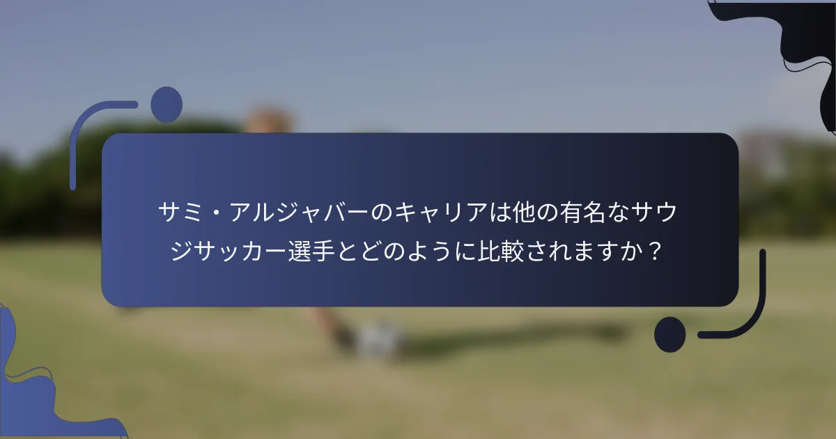 サミ・アルジャバーのキャリアは他の有名なサウジサッカー選手とどのように比較されますか？