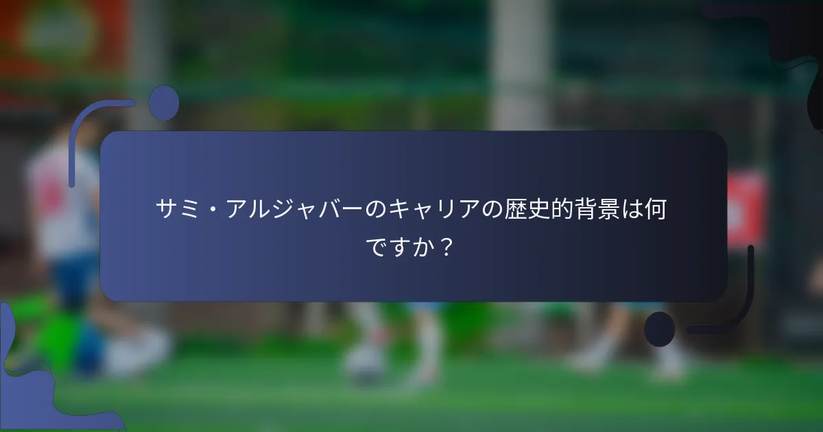 サミ・アルジャバーのキャリアの歴史的背景は何ですか？