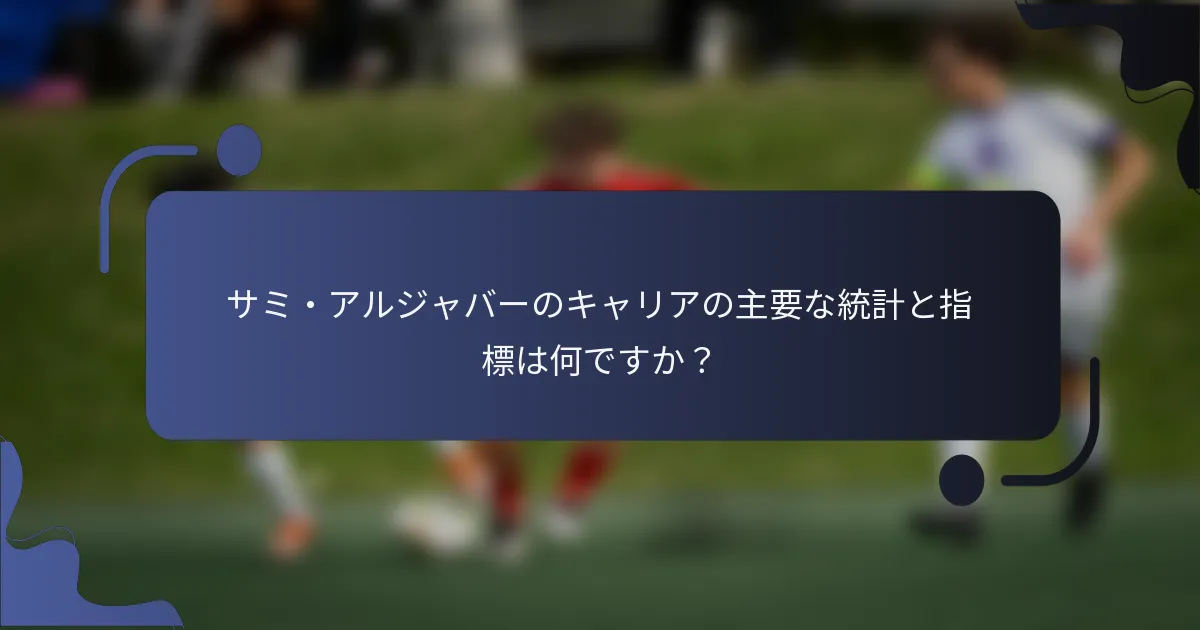サミ・アルジャバーのキャリアの主要な統計と指標は何ですか？