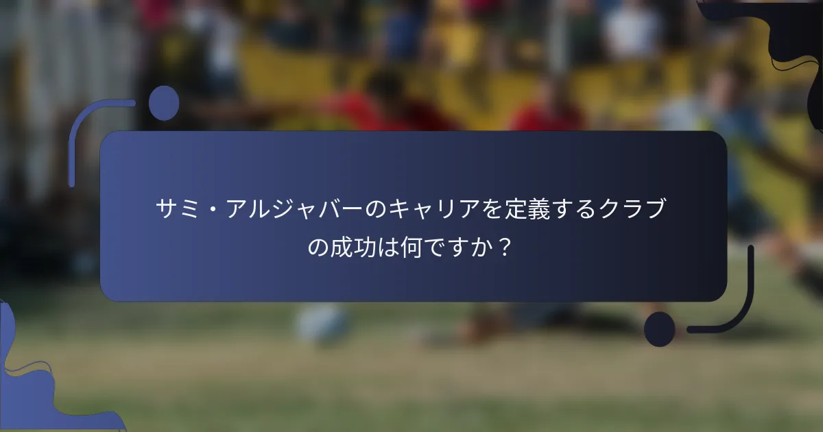 サミ・アルジャバーのキャリアを定義するクラブの成功は何ですか？