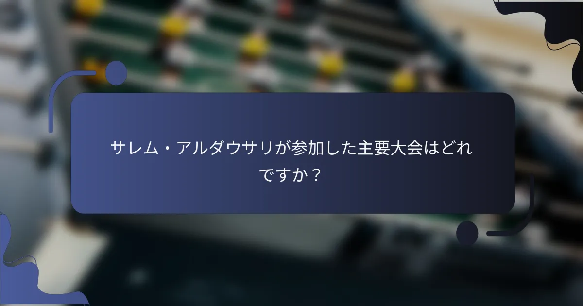 サレム・アルダウサリが参加した主要大会はどれですか？