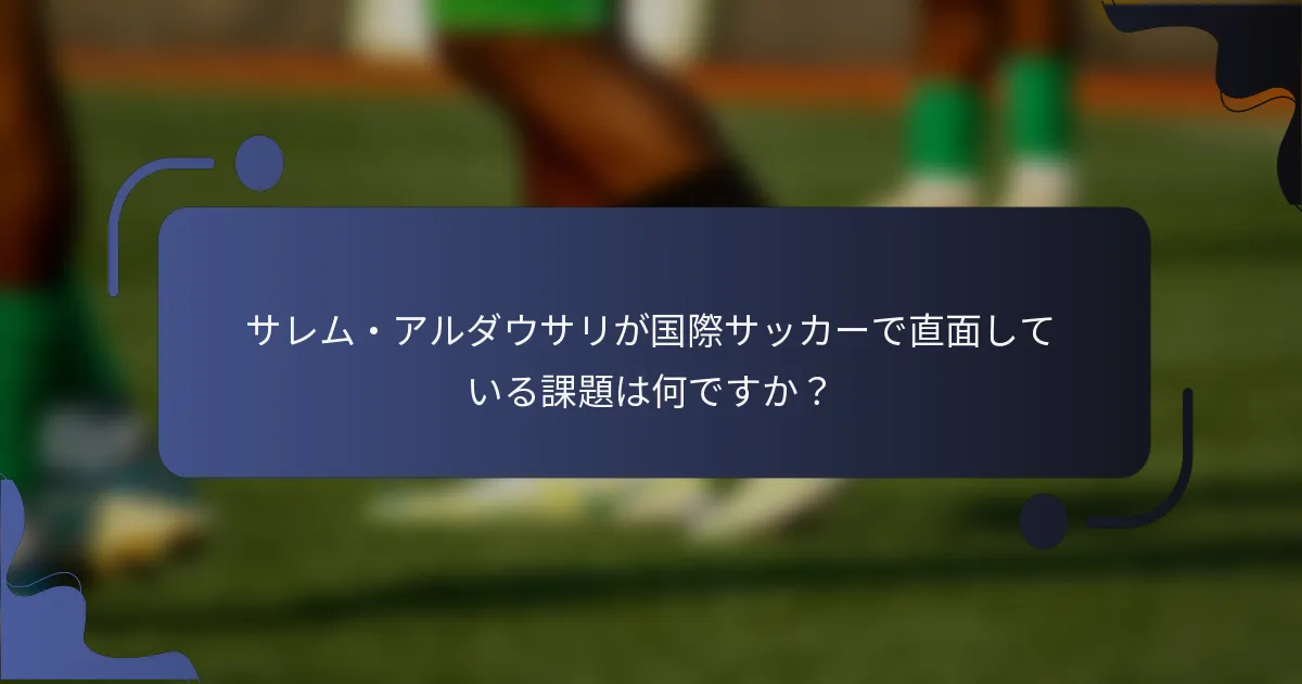 サレム・アルダウサリが国際サッカーで直面している課題は何ですか？