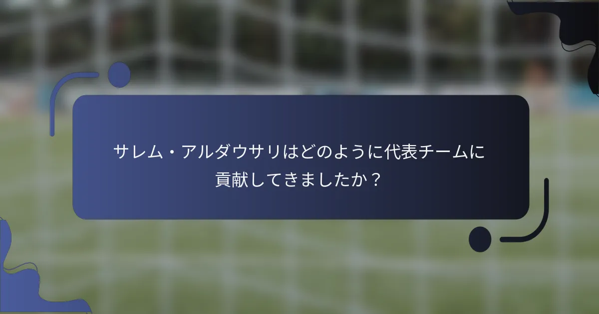サレム・アルダウサリはどのように代表チームに貢献してきましたか？