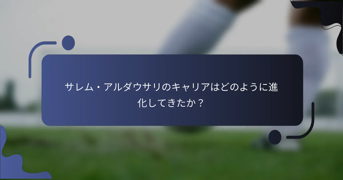 サレム・アルダウサリのキャリアはどのように進化してきたか？