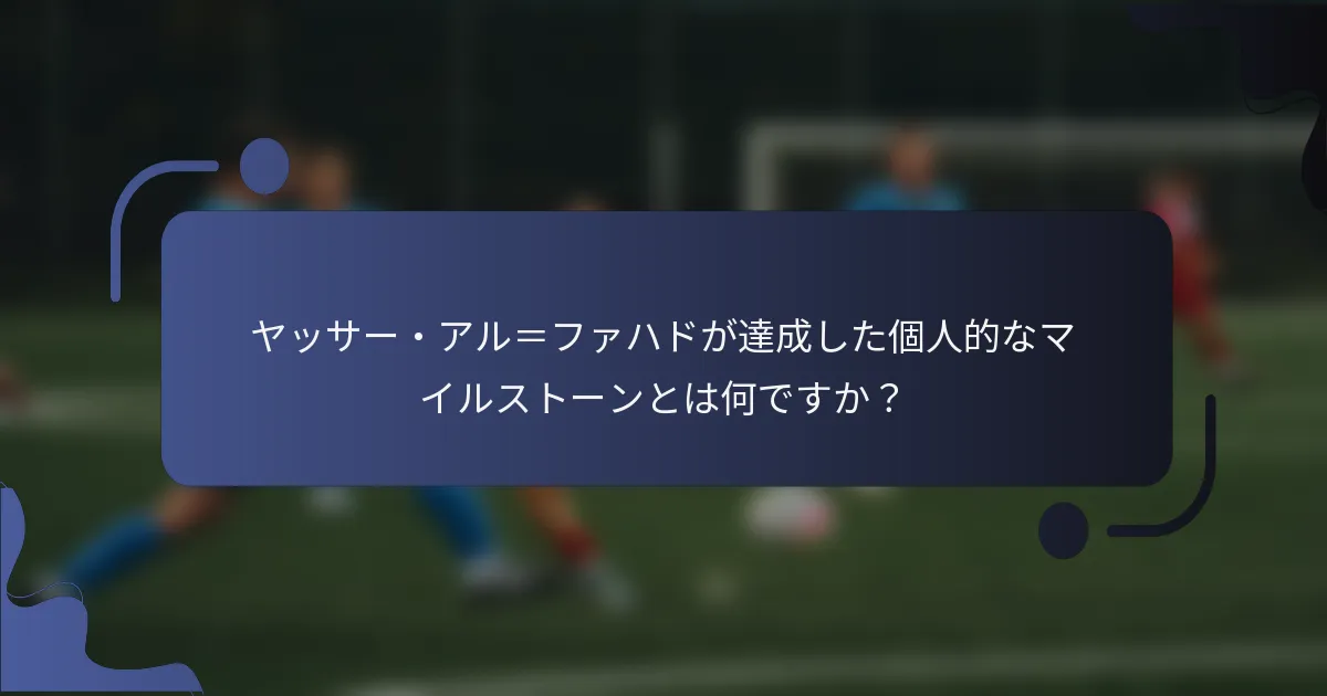 ヤッサー・アル＝ファハドが達成した個人的なマイルストーンとは何ですか？