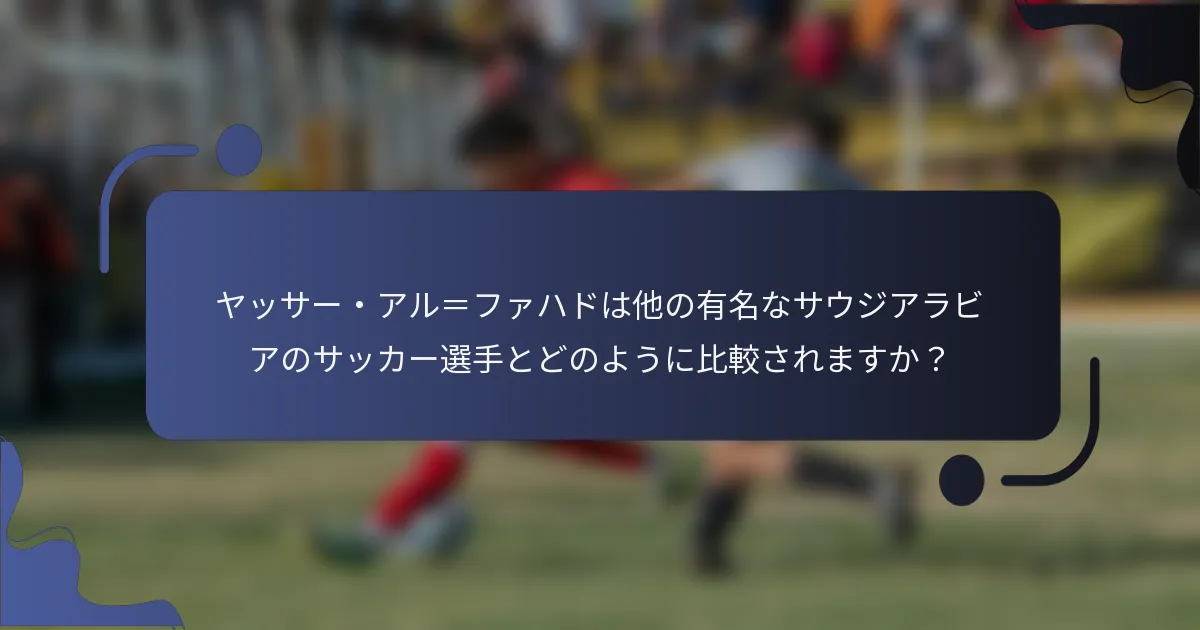 ヤッサー・アル＝ファハドは他の有名なサウジアラビアのサッカー選手とどのように比較されますか？