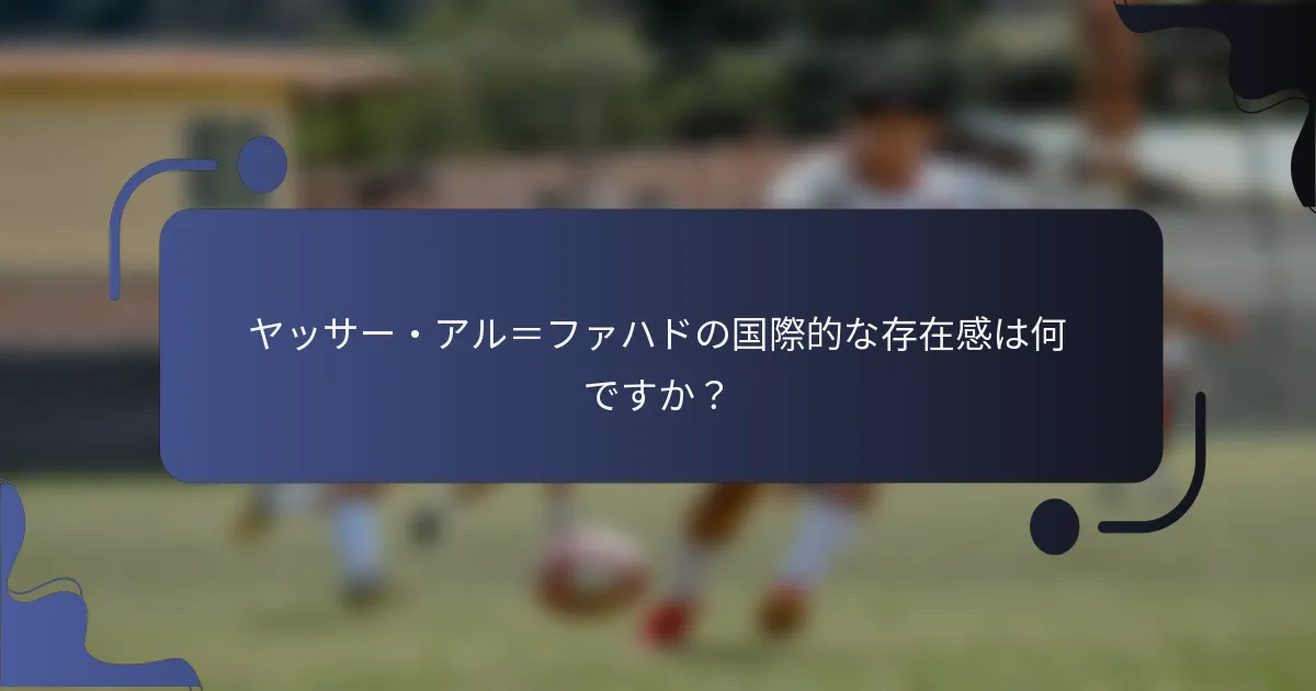 ヤッサー・アル＝ファハドの国際的な存在感は何ですか？