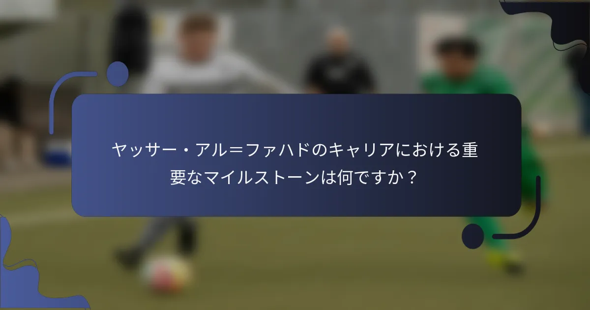 ヤッサー・アル＝ファハドのキャリアにおける重要なマイルストーンは何ですか？