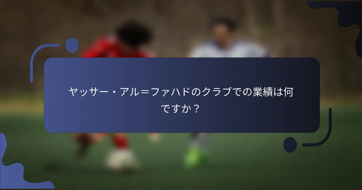 ヤッサー・アル＝ファハドのクラブでの業績は何ですか？