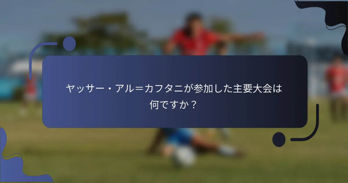 ヤッサー・アル＝カフタニが参加した主要大会は何ですか？