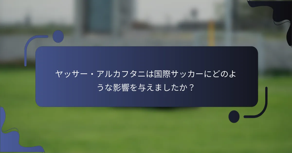 ヤッサー・アルカフタニは国際サッカーにどのような影響を与えましたか?