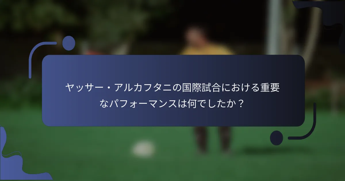 ヤッサー・アルカフタニの国際試合における重要なパフォーマンスは何でしたか?
