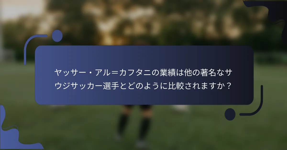 ヤッサー・アル＝カフタニの業績は他の著名なサウジサッカー選手とどのように比較されますか？