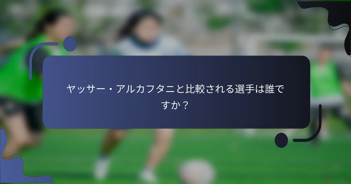 ヤッサー・アルカフタニと比較される選手は誰ですか？